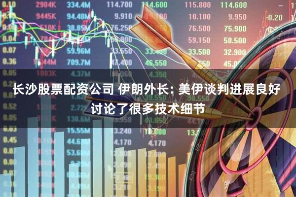 长沙股票配资公司 伊朗外长: 美伊谈判进展良好 讨论了很多技术细节