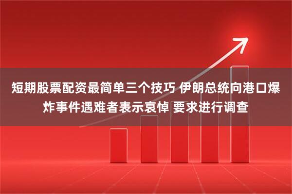 短期股票配资最简单三个技巧 伊朗总统向港口爆炸事件遇难者表示哀悼 要求进行调查
