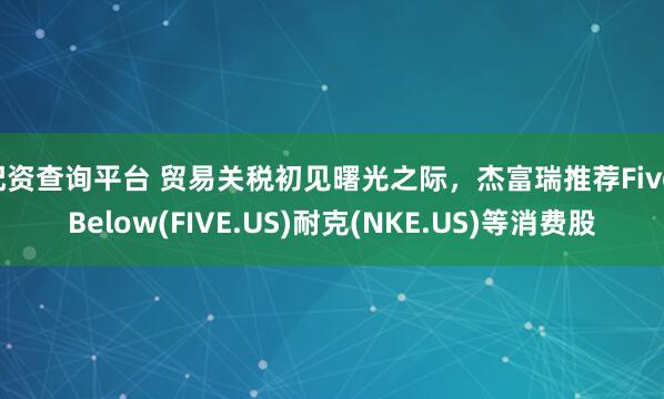 配资查询平台 贸易关税初见曙光之际，杰富瑞推荐Five Below(FIVE.US)耐克(NKE.US)等消费股
