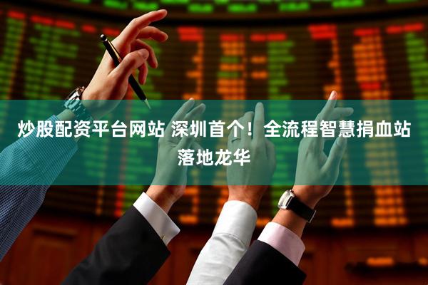炒股配资平台网站 深圳首个！全流程智慧捐血站落地龙华