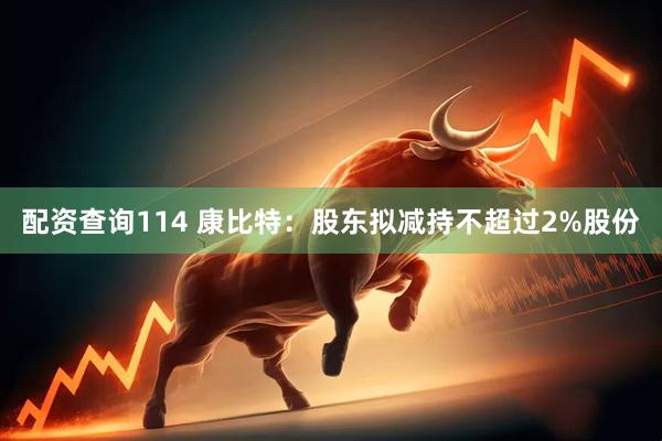 配资查询114 康比特：股东拟减持不超过2%股份