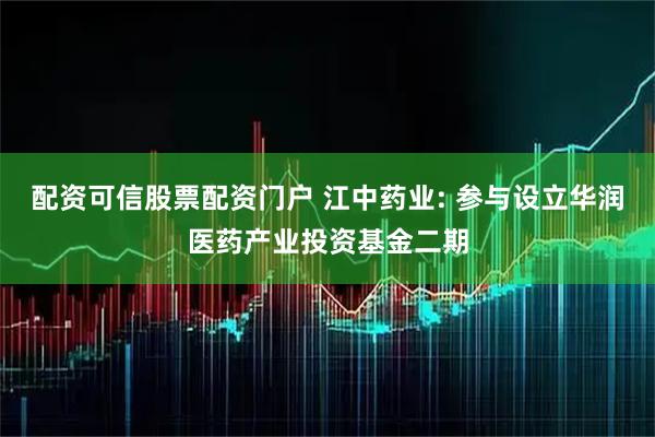 配资可信股票配资门户 江中药业: 参与设立华润医药产业投资基金二期