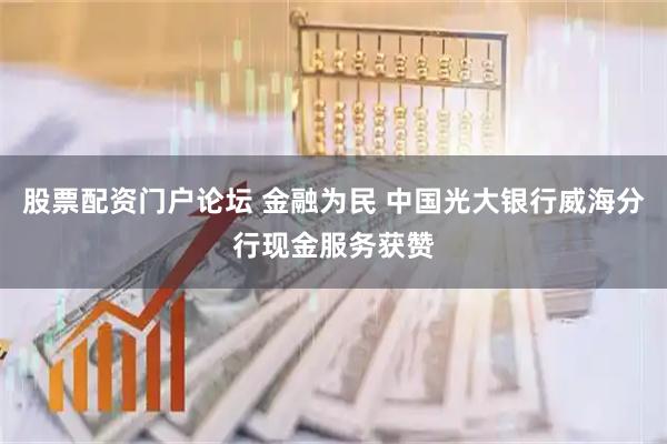 股票配资门户论坛 金融为民 中国光大银行威海分行现金服务获赞