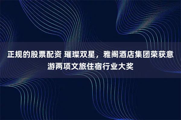 正规的股票配资 璀璨双星，雅阁酒店集团荣获意游两项文旅住宿行业大奖