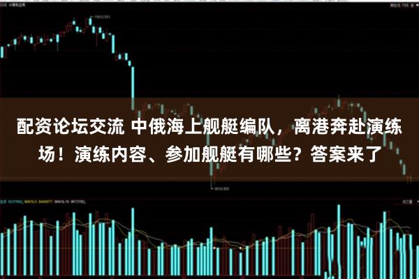 配资论坛交流 中俄海上舰艇编队，离港奔赴演练场！演练内容、参加舰艇有哪些？答案来了