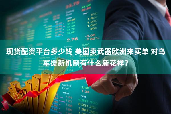 现货配资平台多少钱 美国卖武器欧洲来买单 对乌军援新机制有什么新花样？