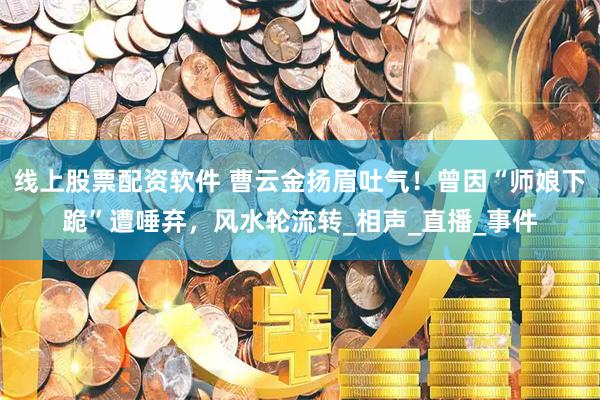 线上股票配资软件 曹云金扬眉吐气！曾因“师娘下跪”遭唾弃，风水轮流转_相声_直播_事件