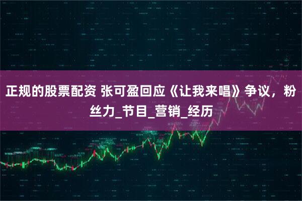 正规的股票配资 张可盈回应《让我来唱》争议，粉丝力_节目_营销_经历