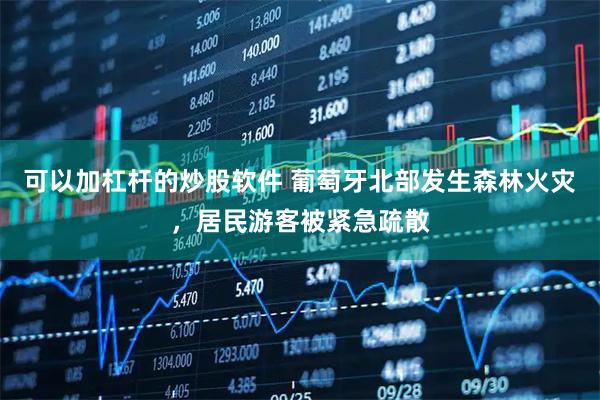 可以加杠杆的炒股软件 葡萄牙北部发生森林火灾，居民游客被紧急疏散