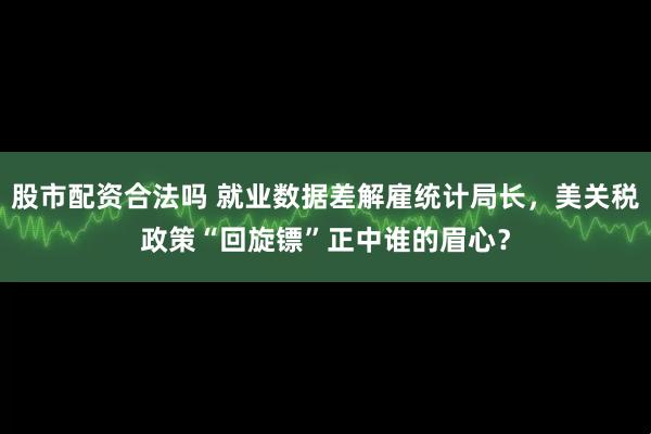 股市配资合法吗 就业数据差解雇统计局长，美关税政策“回旋镖”正中谁的眉心？