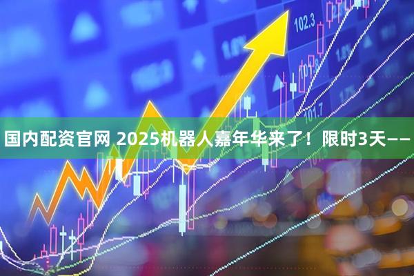 国内配资官网 2025机器人嘉年华来了！限时3天——