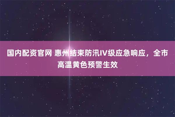 国内配资官网 惠州结束防汛IV级应急响应，全市高温黄色预警生效