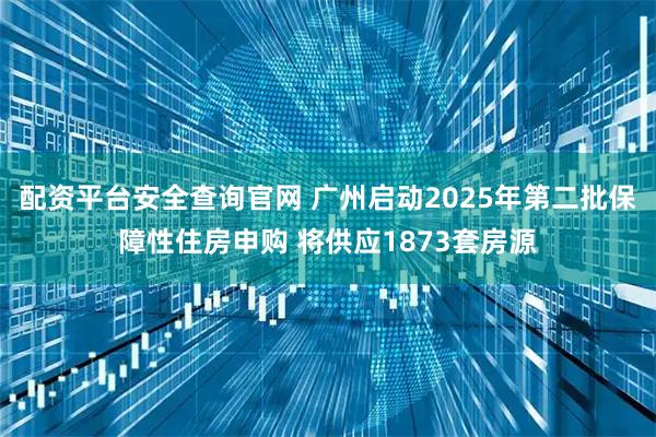 配资平台安全查询官网 广州启动2025年第二批保障性住房申购 将供应1873套房源