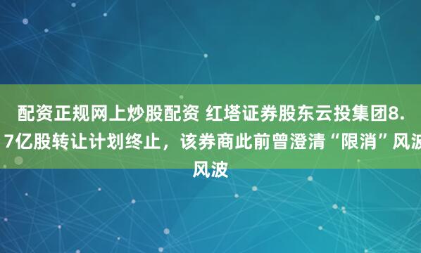 配资正规网上炒股配资 红塔证券股东云投集团8.17亿股转让计划终止，该券商此前曾澄清“限消”风波