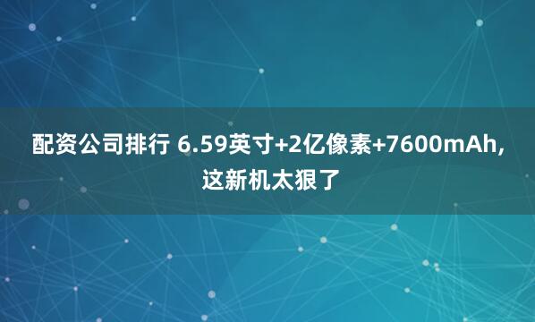 配资公司排行 6.59英寸+2亿像素+7600mAh, 这新机太狠了