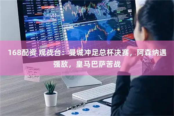 168配资 观战台：曼城冲足总杯决赛，阿森纳遇强敌，皇马巴萨苦战