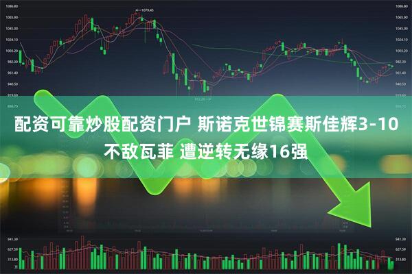 配资可靠炒股配资门户 斯诺克世锦赛斯佳辉3-10不敌瓦菲 遭逆转无缘16强