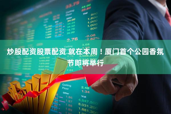 炒股配资股票配资 就在本周 ! 厦门首个公园香氛节即将举行