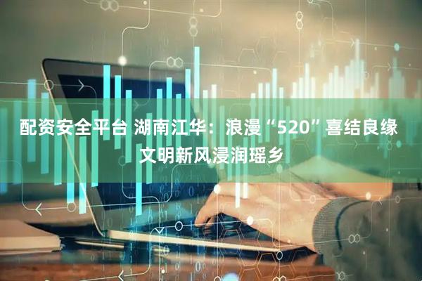 配资安全平台 湖南江华：浪漫“520”喜结良缘 文明新风浸润瑶乡